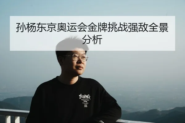 孙杨东京奥运会金牌挑战强敌全景分析